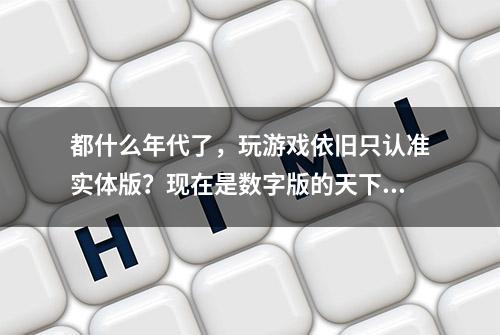 都什么年代了，玩游戏依旧只认准实体版？现在是数字版的天下了！