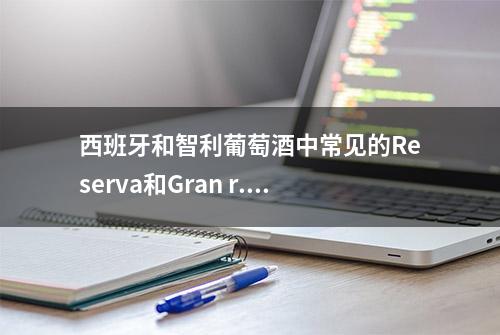 西班牙和智利葡萄酒中常见的Reserva和Gran r...