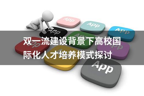 双一流建设背景下高校国际化人才培养模式探讨