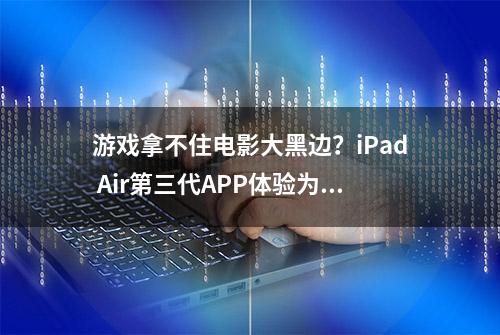 游戏拿不住电影大黑边？iPad Air第三代APP体验为主的主观评测