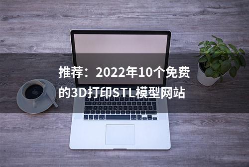 推荐：2022年10个免费的3D打印STL模型网站