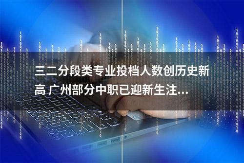 三二分段类专业投档人数创历史新高 广州部分中职已迎新生注册报到