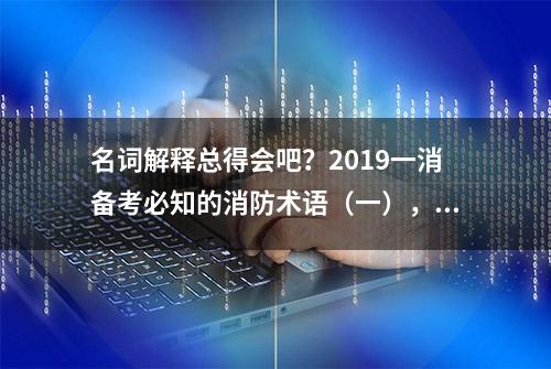 名词解释总得会吧？2019一消备考必知的消防术语（一），果断收藏