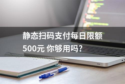 静态扫码支付每日限额500元 你够用吗？