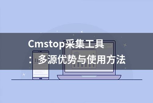 Cmstop采集工具：多源优势与使用方法