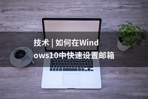 技术 | 如何在Windows10中快速设置邮箱