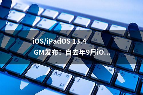 iOS/iPadOS 13.4 GM发布：自去年9月iOS 13发布以来最大版本更新