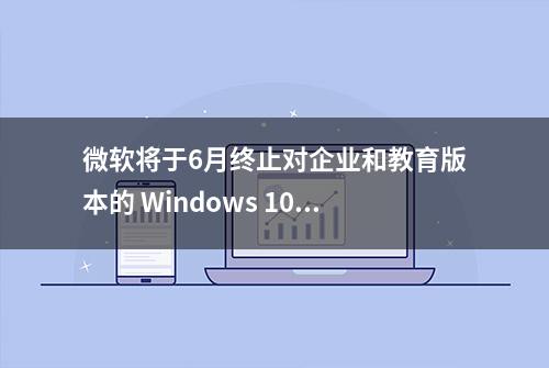 微软将于6月终止对企业和教育版本的 Windows 10 21H2 支持