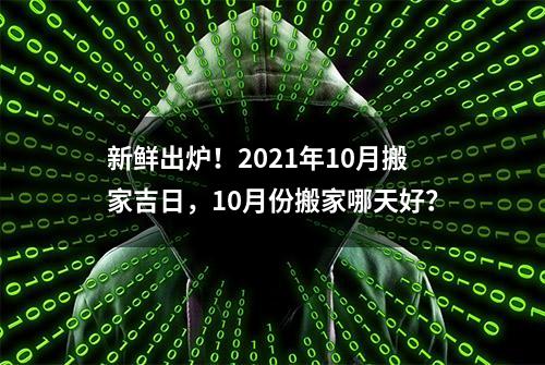 新鲜出炉！2021年10月搬家吉日，10月份搬家哪天好？