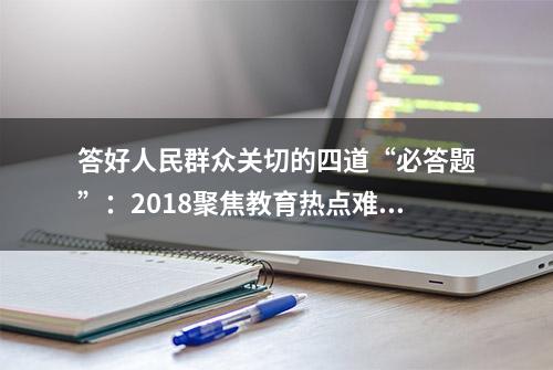 答好人民群众关切的四道“必答题”：2018聚焦教育热点难点问题综述