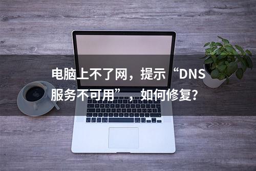 电脑上不了网，提示“DNS服务不可用”，如何修复？