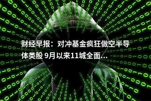 财经早报：对冲基金疯狂做空半导体类股 9月以来11城全面取消限购