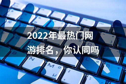 2022年最热门网游排名，你认同吗