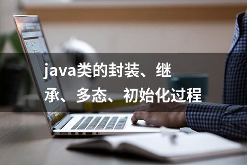 java类的封装、继承、多态、初始化过程