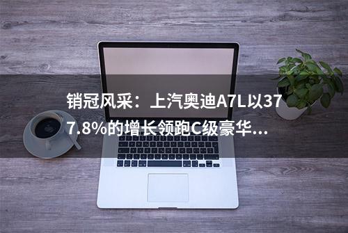 销冠风采：上汽奥迪A7L以377.8%的增长领跑C级豪华轿车市场