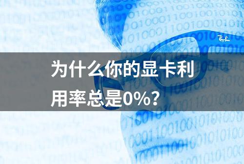 为什么你的显卡利用率总是0%？