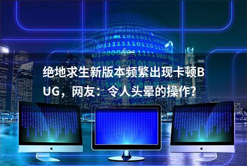 绝地求生新版本频繁出现卡顿BUG，网友：令人头晕的操作？