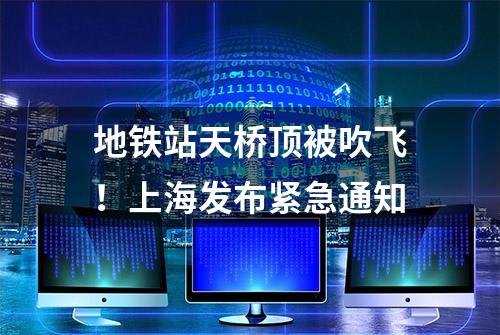 地铁站天桥顶被吹飞！上海发布紧急通知