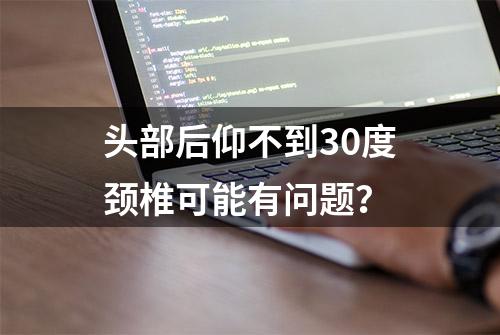 头部后仰不到30度颈椎可能有问题？