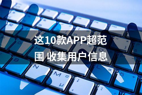 这10款APP超范围 收集用户信息