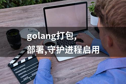 golang打包,部署,守护进程启用