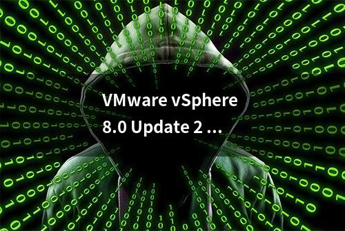 VMware vSphere 8.0 Update 2 下载 - 企业级工作负载平台 (OEM镜像更新)