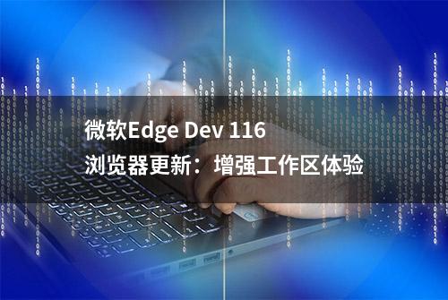 微软Edge Dev 116浏览器更新：增强工作区体验