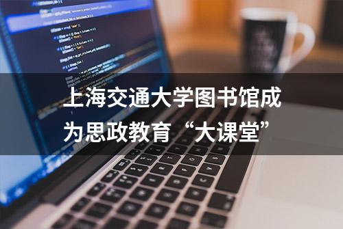 上海交通大学图书馆成为思政教育“大课堂”