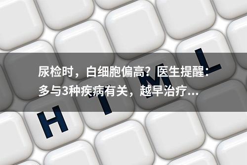 尿检时，白细胞偏高？医生提醒：多与3种疾病有关，越早治疗越好