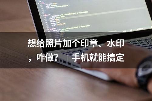 想给照片加个印章、水印，咋做？｜手机就能搞定