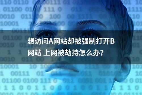 想访问A网站却被强制打开B网站 上网被劫持怎么办？