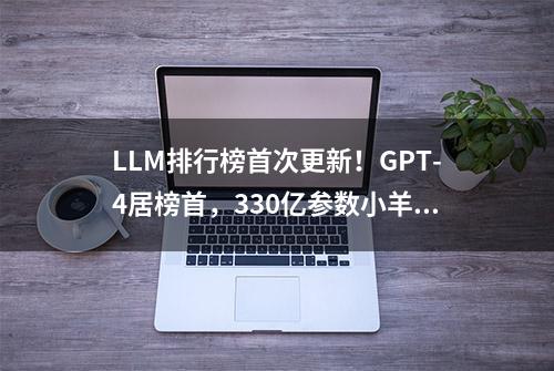 LLM排行榜首次更新！GPT-4居榜首，330亿参数小羊驼位列开源第一