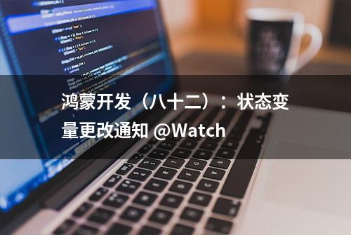 鸿蒙开发（八十二）：状态变量更改通知 @Watch