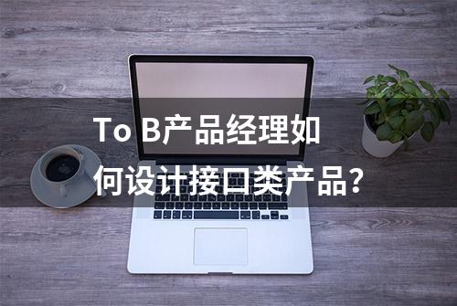 To B产品经理如何设计接口类产品？