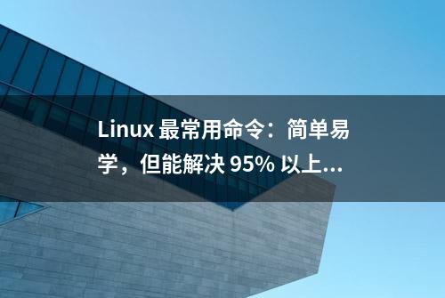 Linux 最常用命令：简单易学，但能解决 95% 以上的问题