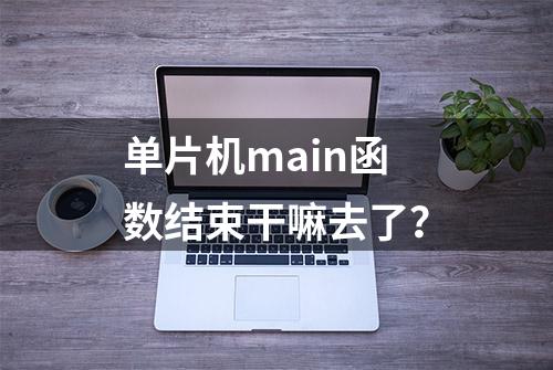 单片机main函数结束干嘛去了？