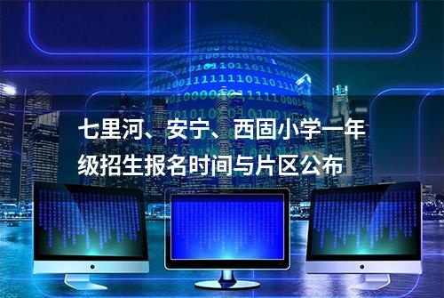 七里河、安宁、西固小学一年级招生报名时间与片区公布