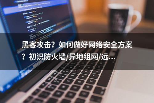 黑客攻击？如何做好网络安全方案？初识防火墙/异地组网/远程访问