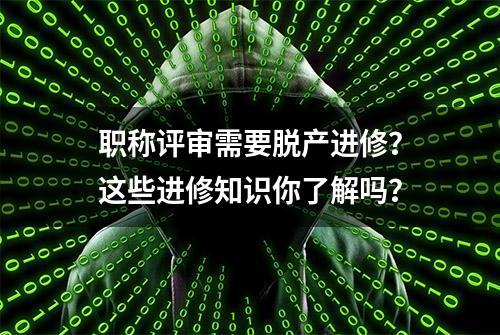 职称评审需要脱产进修？这些进修知识你了解吗？