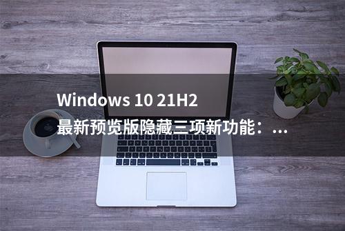 Windows 10 21H2最新预览版隐藏三项新功能：优化触控键盘等