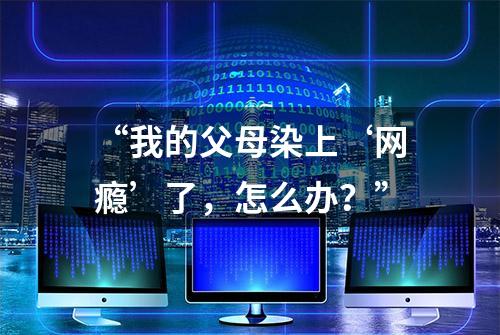 “我的父母染上‘网瘾’了，怎么办？”