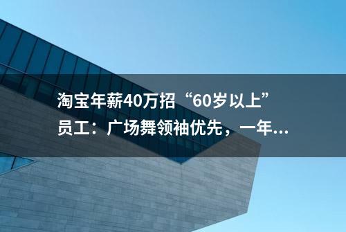 淘宝年薪40万招“60岁以上”员工：广场舞领袖优先，一年网购经验