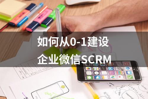 如何从0-1建设企业微信SCRM