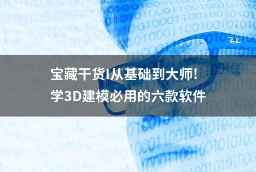 宝藏干货I从基础到大师!学3D建模必用的六款软件