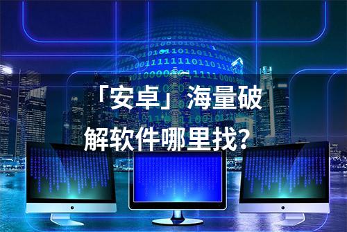 「安卓」海量破解软件哪里找？