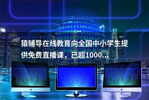 猿辅导在线教育向全国中小学生提供免费直播课，已超1000万人在线听课