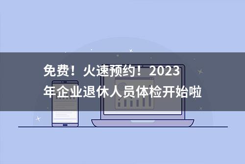 免费！火速预约！2023年企业退休人员体检开始啦