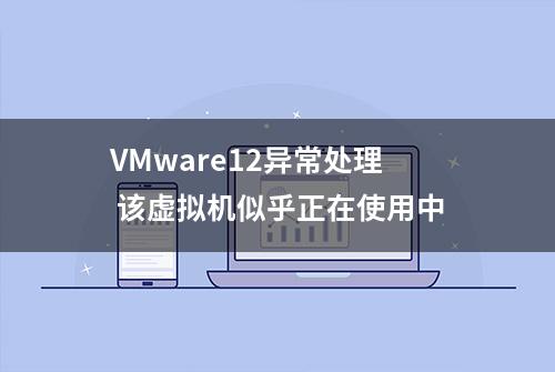 VMware12异常处理 该虚拟机似乎正在使用中