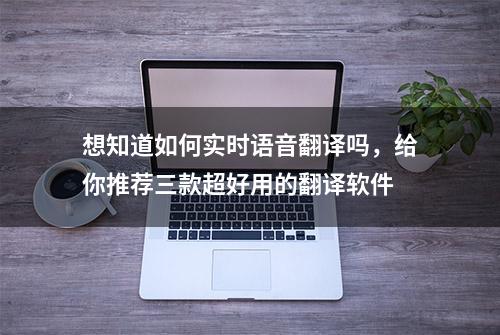 想知道如何实时语音翻译吗，给你推荐三款超好用的翻译软件