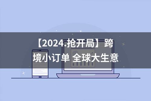 【2024.抢开局】跨境小订单 全球大生意